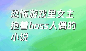 恐怖游戏里女主抱着boss人偶的小说