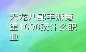 天龙八部手游氪金1000玩什么职业