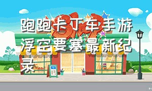 跑跑卡丁车手游浮空要塞最新纪录