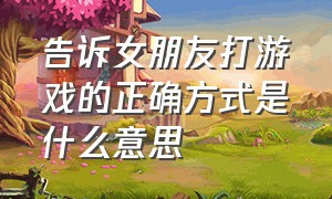 告诉女朋友打游戏的正确方式是什么意思