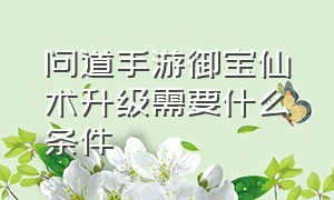 问道手游御宝仙术升级需要什么条件