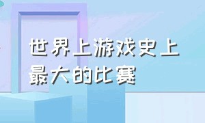 世界上游戏史上最大的比赛