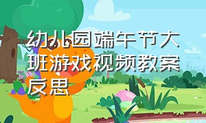 幼儿园端午节大班游戏视频教案反思