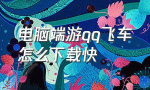 电脑端游qq飞车怎么下载快