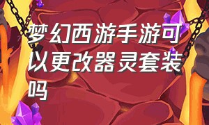 梦幻西游手游可以更改器灵套装吗