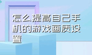 怎么提高自己手机的游戏画质设置