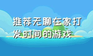 推荐无聊在家打发时间的游戏