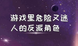 游戏里危险又迷人的反派角色