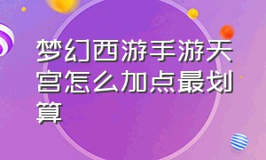 梦幻西游手游天宫怎么加点最划算