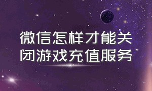 微信怎样才能关闭游戏充值服务