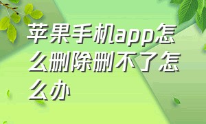 苹果手机app怎么删除删不了怎么办