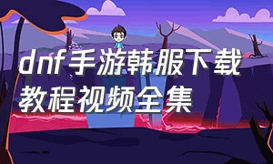 dnf手游韩服下载教程视频全集