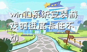 win10系统安装游戏时进度卡住不动