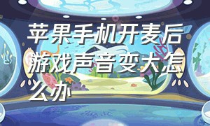 苹果手机开麦后游戏声音变大怎么办