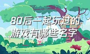 80后一起玩过的游戏有哪些名字