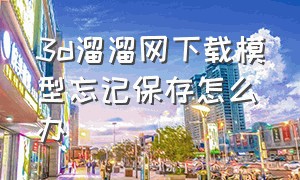 3d溜溜网下载模型忘记保存怎么办