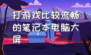 打游戏比较流畅的笔记本电脑大屏