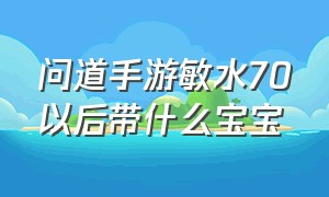 问道手游敏水70以后带什么宝宝