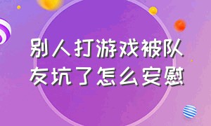 别人打游戏被队友坑了怎么安慰