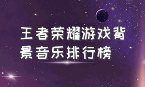 王者荣耀游戏背景音乐排行榜