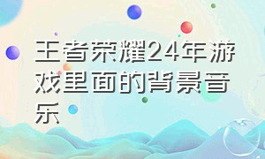 王者荣耀24年游戏里面的背景音乐