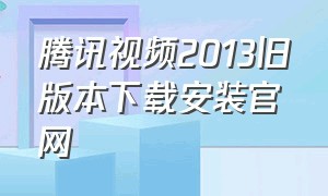 腾讯视频2013旧版本下载安装官网