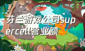 芬兰游戏公司supercell营业额