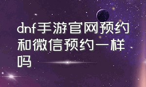 dnf手游官网预约和微信预约一样吗