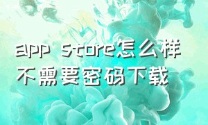 app store怎么样不需要密码下载