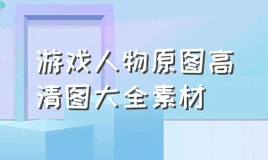 游戏人物原图高清图大全素材