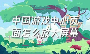 中国游戏中心页面怎么放大屏幕