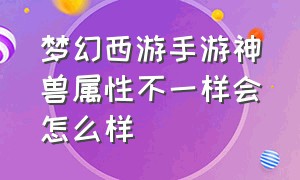 梦幻西游手游神兽属性不一样会怎么样