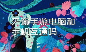 天谕手游电脑和手机互通吗