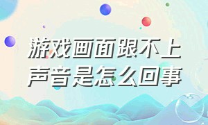 游戏画面跟不上声音是怎么回事