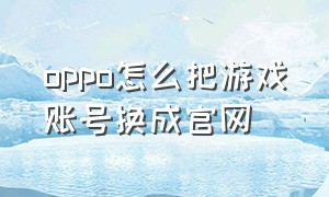 oppo怎么把游戏账号换成官网