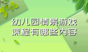 幼儿园情景游戏课程有哪些内容