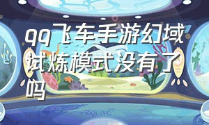 qq飞车手游幻域试炼模式没有了吗