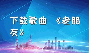 下载歌曲 《老朋友》