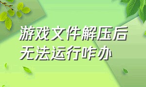 游戏文件解压后无法运行咋办