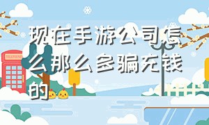 现在手游公司怎么那么多骗充钱的