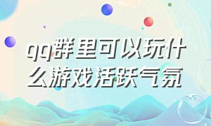 qq群里可以玩什么游戏活跃气氛