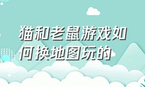 猫和老鼠游戏如何换地图玩的