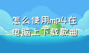 怎么使用mp4在电脑上下载歌曲