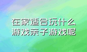 在家适合玩什么游戏亲子游戏呢