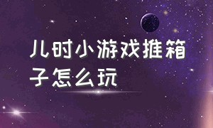 儿时小游戏推箱子怎么玩