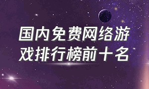 国内免费网络游戏排行榜前十名