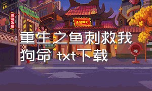 重生之鱼刺救我狗命 txt下载