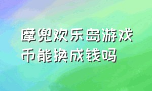 摩兜欢乐岛游戏币能换成钱吗