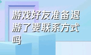 游戏好友准备退游了要联系方式吗