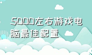 5000左右游戏电脑最佳配置